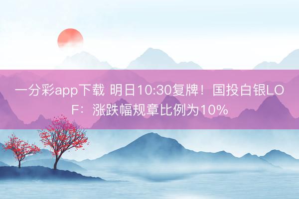 一分彩app下载 明日10:30复牌!国投白银LOF:涨跌幅规章比例为10%