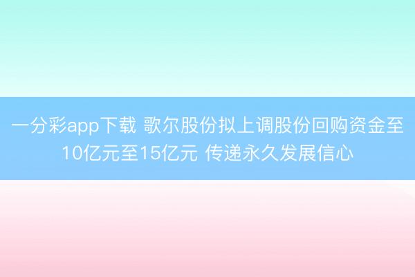 一分彩app下载 歌尔股份拟上调股份回购资金至10亿元至15亿元 传递永久发展信心
