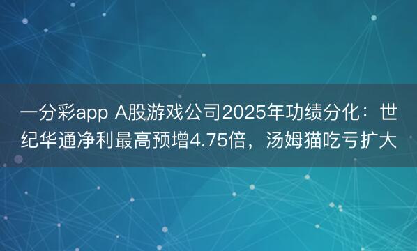 一分彩app A股游戏公司2025年功绩分化：世纪华通净利最高预增4.75倍，汤姆猫吃亏扩大