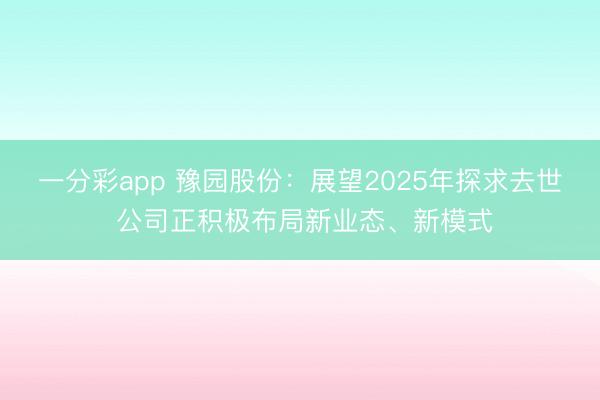 一分彩app 豫园股份：展望2025年探求去世 公司正积极布局新业态、新模式