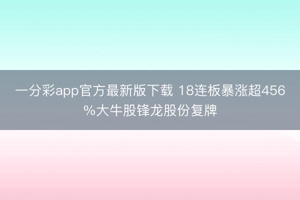 一分彩app官方最新版下载 18连板暴涨超456%大牛股锋龙股份复牌