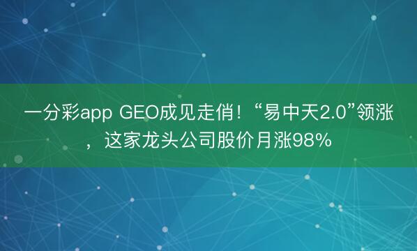 一分彩app GEO成见走俏！“易中天2.0”领涨，这家龙头公司股价月涨98%