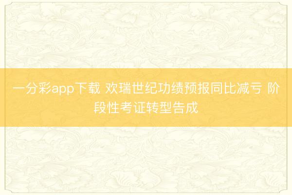 一分彩app下载 欢瑞世纪功绩预报同比减亏 阶段性考证转型告成