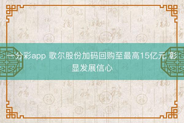 一分彩app 歌尔股份加码回购至最高15亿元 彰显发展信心