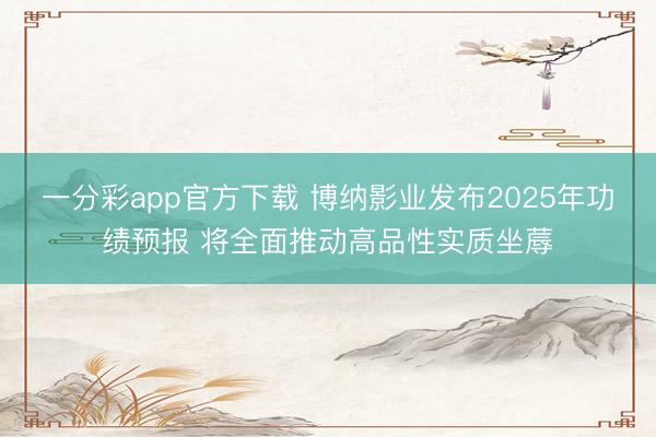 一分彩app官方下载 博纳影业发布2025年功绩预报 将全面推动高品性实质坐蓐