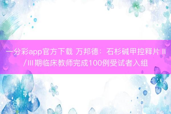 一分彩app官方下载 万邦德:石杉碱甲控释片Ⅱ/Ⅲ期临床教师完成100例受试者入组
