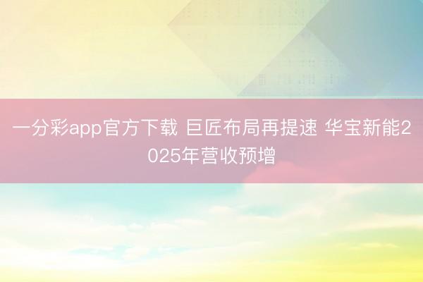 一分彩app官方下载 巨匠布局再提速 华宝新能2025年营收预增