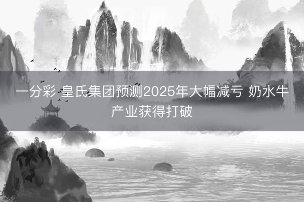 一分彩 皇氏集团预测2025年大幅减亏 奶水牛产业获得打破