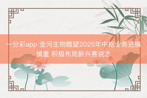 一分彩app 金河生物瞻望2025年中枢业务进展慎重 积极布局新兴赛说念