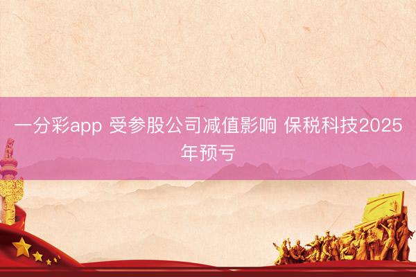 一分彩app 受参股公司减值影响 保税科技2025年预亏