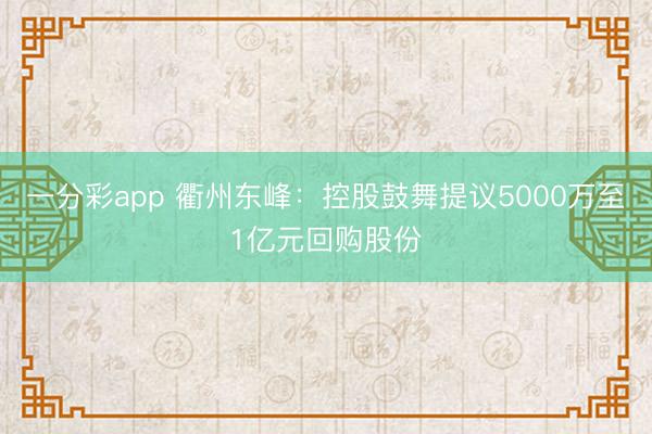 一分彩app 衢州东峰：控股鼓舞提议5000万至1亿元回购股份