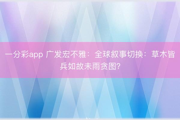 一分彩app 广发宏不雅:全球叙事切换:草木皆兵如故未雨贪图?