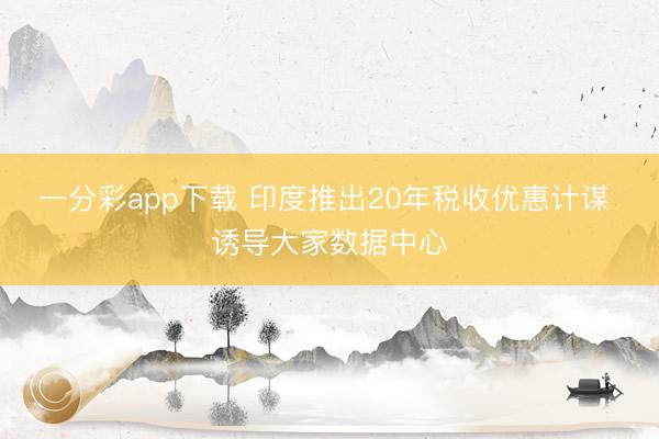 一分彩app下载 印度推出20年税收优惠计谋 诱导大家数据中心