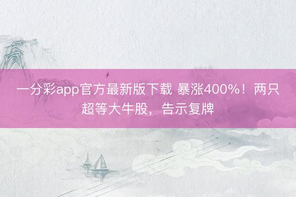 一分彩app官方最新版下载 暴涨400%!两只超等大牛股,告示复牌