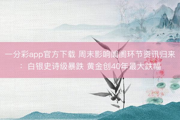 一分彩app官方下载 周末影响阛阓环节资讯归来：白银史诗级暴跌 黄金创40年最大跌幅