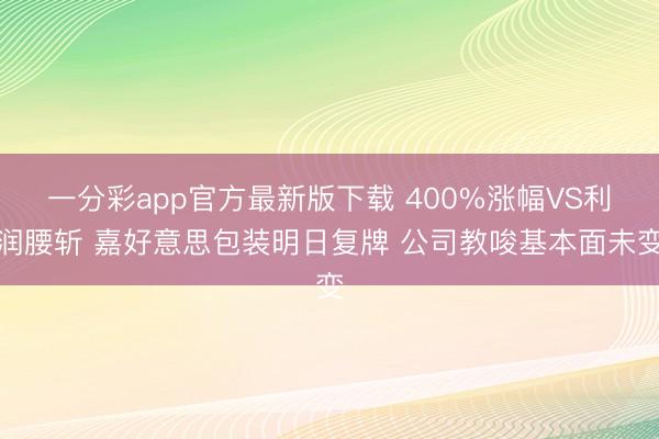 一分彩app官方最新版下载 400%涨幅VS利润腰斩 嘉好意思包装明日复牌 公司教唆基本面未变