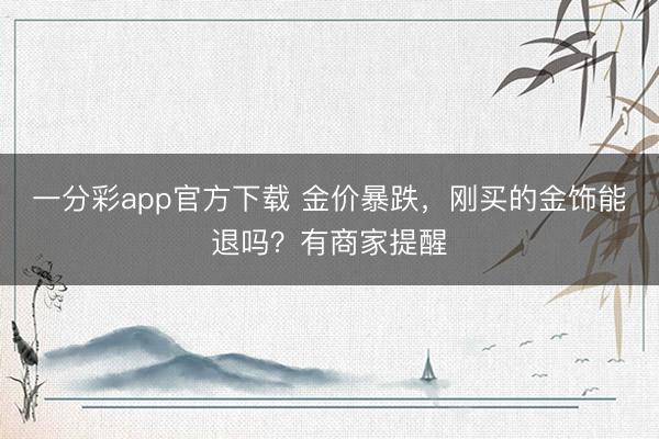 一分彩app官方下载 金价暴跌，刚买的金饰能退吗？有商家提醒