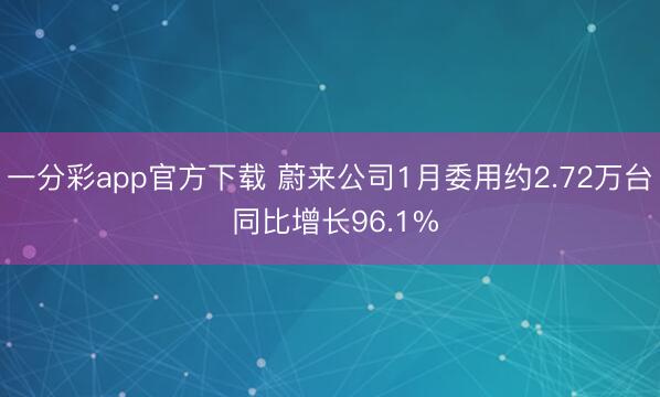 一分彩app官方下载 蔚来公司1月委用约2.72万台 同比增长96.1%