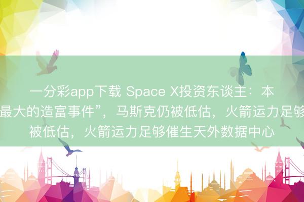 一分彩app下载 Space X投资东谈主:本年的IPO将是“史上最大的造富事件”,马斯克仍被低估,火箭运力足够催生天外数据中心