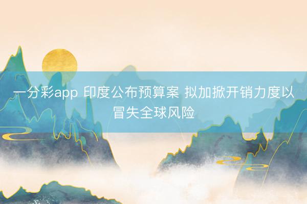 一分彩app 印度公布预算案 拟加掀开销力度以冒失全球风险