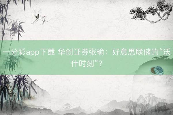 一分彩app下载 华创证券张瑜:好意思联储的“沃什时刻”?