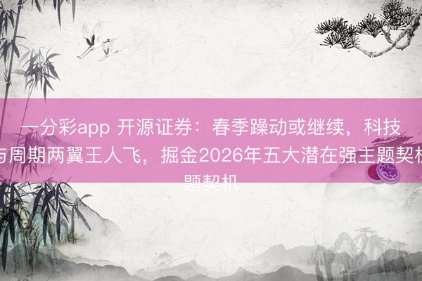 一分彩app 开源证券：春季躁动或继续，科技与周期两翼王人飞，掘金2026年五大潜在强主题契机