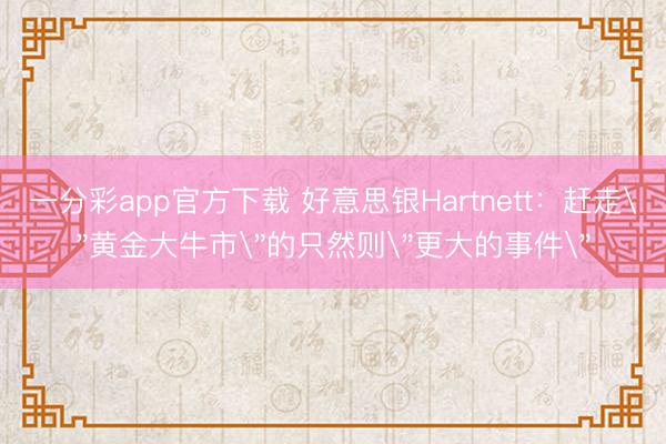 一分彩app官方下载 好意思银Hartnett：赶走