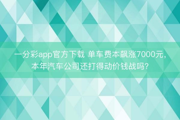一分彩app官方下载 单车费本飙涨7000元，本年汽车公司还打得动价钱战吗？