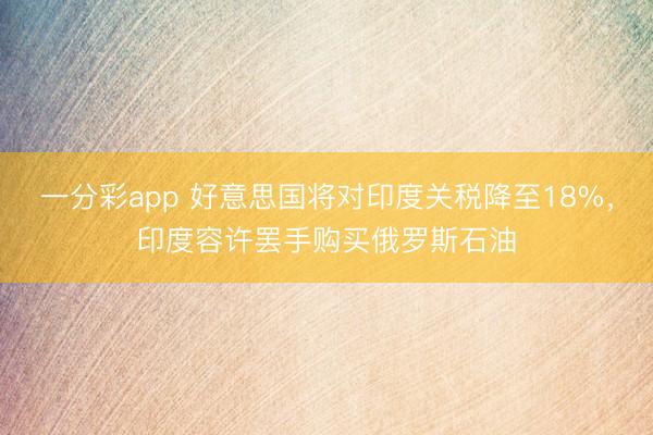 一分彩app 好意思国将对印度关税降至18%,印度容许罢手购买俄罗斯石油