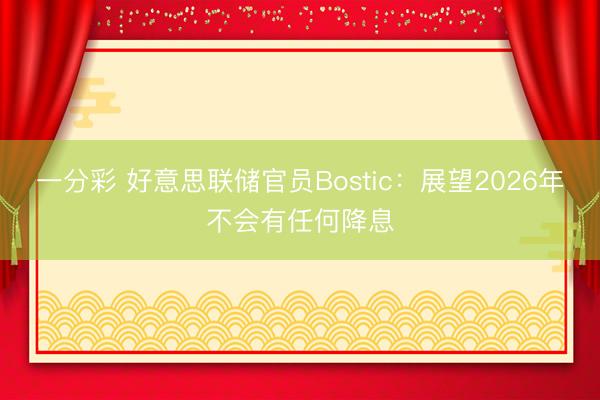 一分彩 好意思联储官员Bostic：展望2026年不会有任何降息