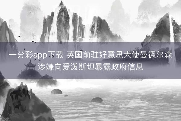 一分彩app下载 英国前驻好意思大使曼德尔森涉嫌向爱泼斯坦暴露政府信息