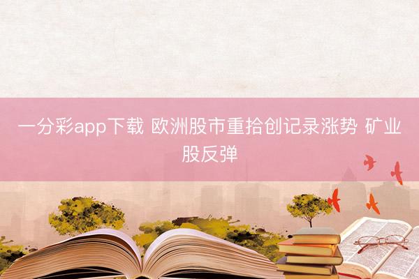 一分彩app下载 欧洲股市重拾创记录涨势 矿业股反弹