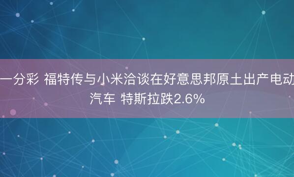 一分彩 福特传与小米洽谈在好意思邦原土出产电动汽车 特斯拉跌2.6%