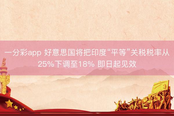 一分彩app 好意思国将把印度“平等”关税税率从25%下调至18% 即日起见效