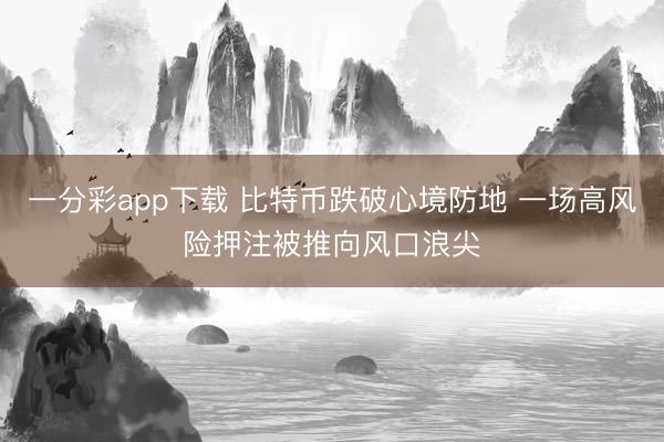 一分彩app下载 比特币跌破心境防地 一场高风险押注被推向风口浪尖