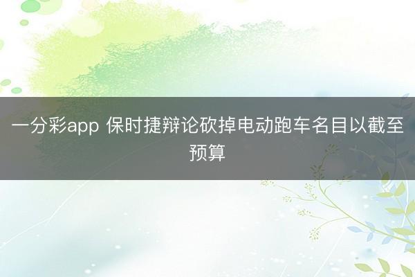 一分彩app 保时捷辩论砍掉电动跑车名目以截至预算