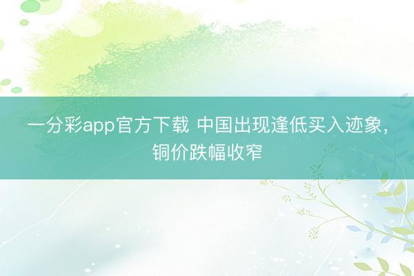 一分彩app官方下载 中国出现逢低买入迹象,铜价跌幅收窄