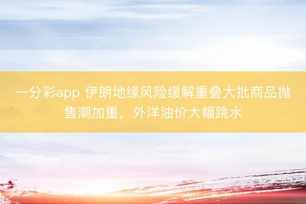 一分彩app 伊朗地缘风险缓解重叠大批商品抛售潮加重,外洋油价大幅跳水