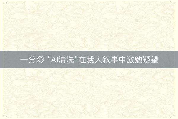 一分彩 “AI清洗”在裁人叙事中激勉疑望
