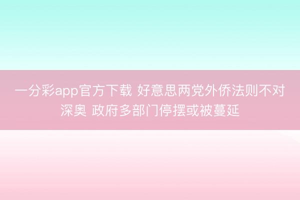 一分彩app官方下载 好意思两党外侨法则不对深奥 政府多部门停摆或被蔓延