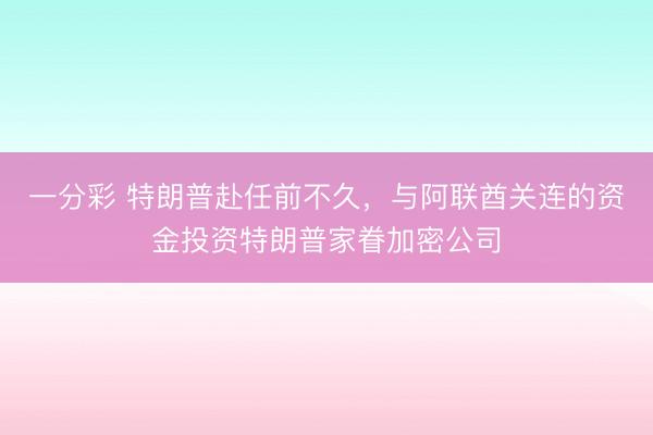 一分彩 特朗普赴任前不久，与阿联酋关连的资金投资特朗普家眷加密公司