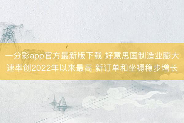 一分彩app官方最新版下载 好意思国制造业膨大速率创2022年以来最高 新订单和坐褥稳步增长