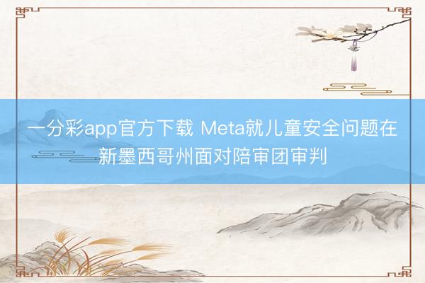 一分彩app官方下载 Meta就儿童安全问题在新墨西哥州面对陪审团审判