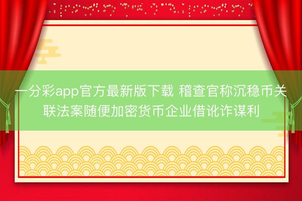 一分彩app官方最新版下载 稽查官称沉稳币关联法案随便加密货币企业借讹诈谋利