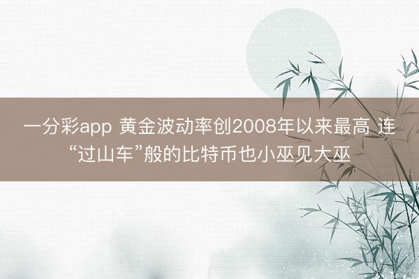 一分彩app 黄金波动率创2008年以来最高 连“过山车”般的比特币也小巫见大巫