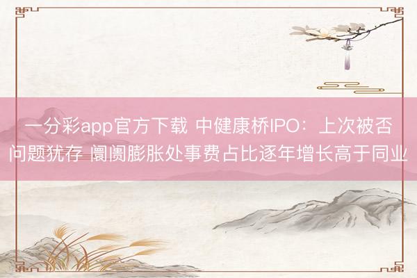一分彩app官方下载 中健康桥IPO：上次被否问题犹存 阛阓膨胀处事费占比逐年增长高于同业