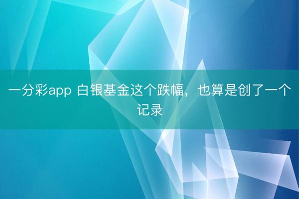 一分彩app 白银基金这个跌幅，也算是创了一个记录