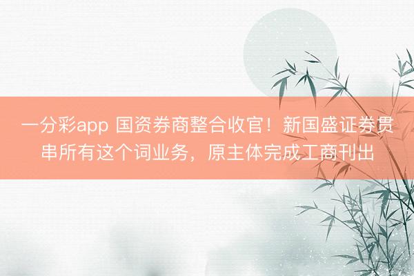 一分彩app 国资券商整合收官！新国盛证券贯串所有这个词业务，原主体完成工商刊出