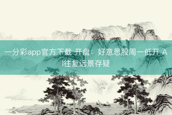 一分彩app官方下载 开盘:好意思股周一低开 AI往复远景存疑