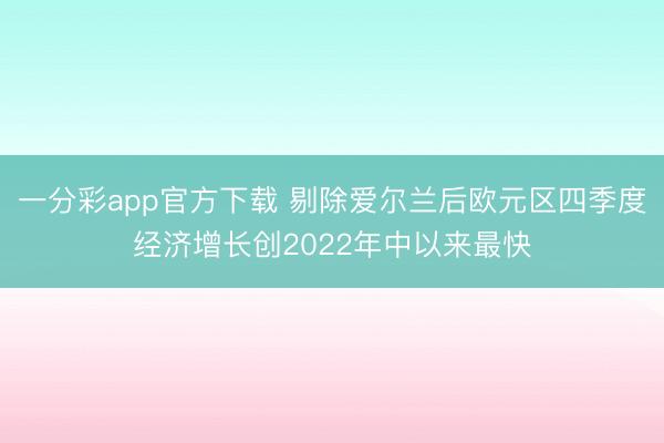 一分彩app官方下载 剔除爱尔兰后欧元区四季度经济增长创2022年中以来最快